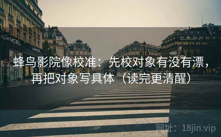 蜂鸟影院像校准：先校对象有没有漂，再把对象写具体（读完更清醒）