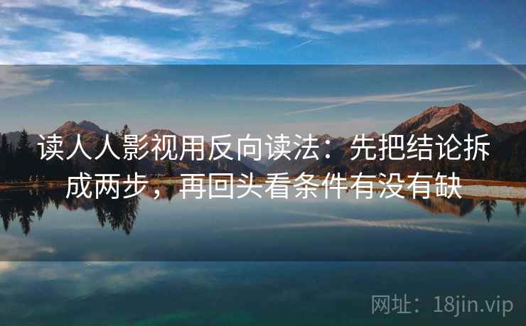 读人人影视用反向读法：先把结论拆成两步，再回头看条件有没有缺