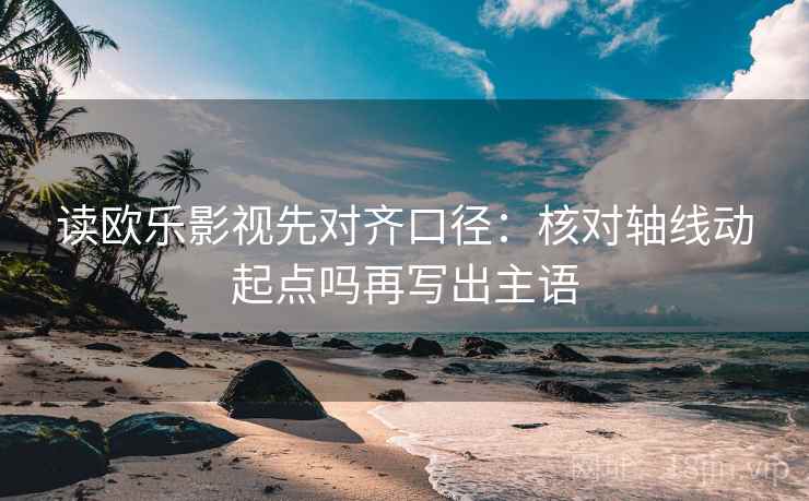 读欧乐影视先对齐口径：核对轴线动起点吗再写出主语