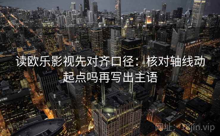 读欧乐影视先对齐口径：核对轴线动起点吗再写出主语