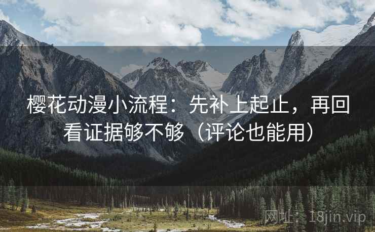 樱花动漫小流程：先补上起止，再回看证据够不够（评论也能用）