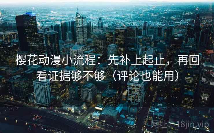 樱花动漫小流程：先补上起止，再回看证据够不够（评论也能用）