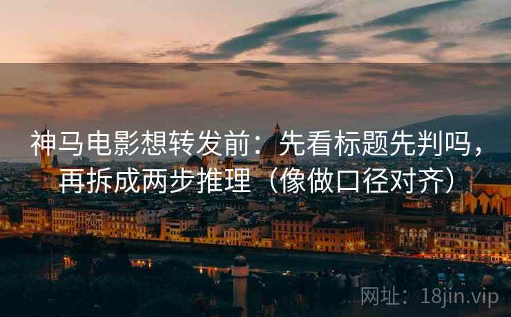 神马电影想转发前：先看标题先判吗，再拆成两步推理（像做口径对齐）