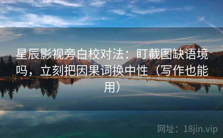 星辰影视旁白校对法：盯截图缺语境吗，立刻把因果词换中性（写作也能用）