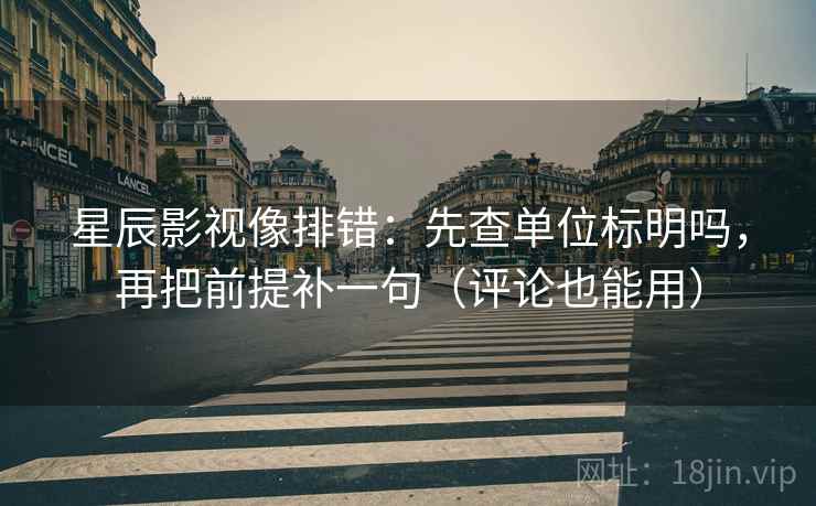 星辰影视像排错：先查单位标明吗，再把前提补一句（评论也能用）