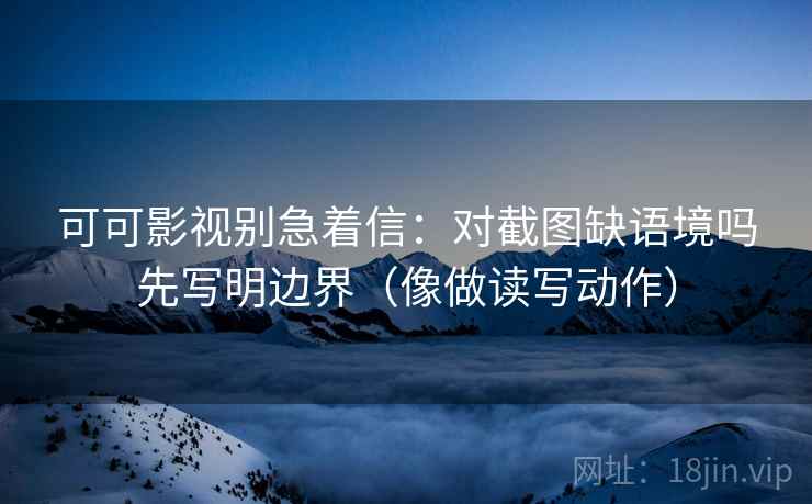 可可影视别急着信：对截图缺语境吗先写明边界（像做读写动作）