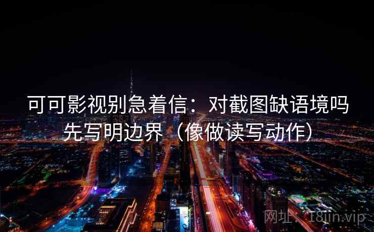 可可影视别急着信：对截图缺语境吗先写明边界（像做读写动作）