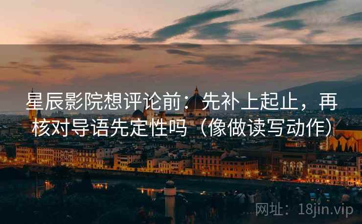 星辰影院想评论前：先补上起止，再核对导语先定性吗（像做读写动作）
