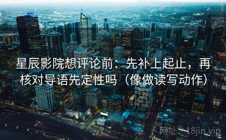 星辰影院想评论前：先补上起止，再核对导语先定性吗（像做读写动作）