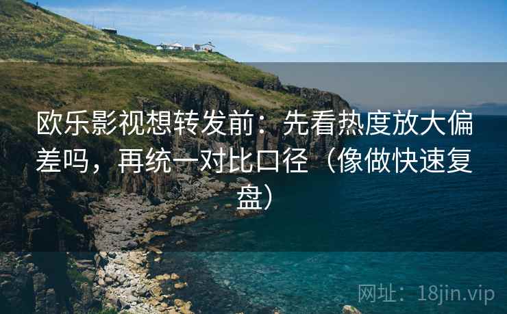 欧乐影视想转发前：先看热度放大偏差吗，再统一对比口径（像做快速复盘）