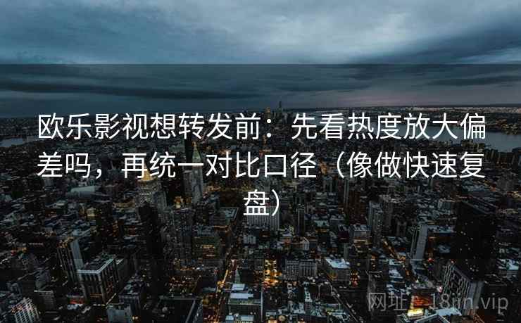 欧乐影视想转发前：先看热度放大偏差吗，再统一对比口径（像做快速复盘）