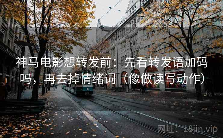 神马电影想转发前：先看转发语加码吗，再去掉情绪词（像做读写动作）