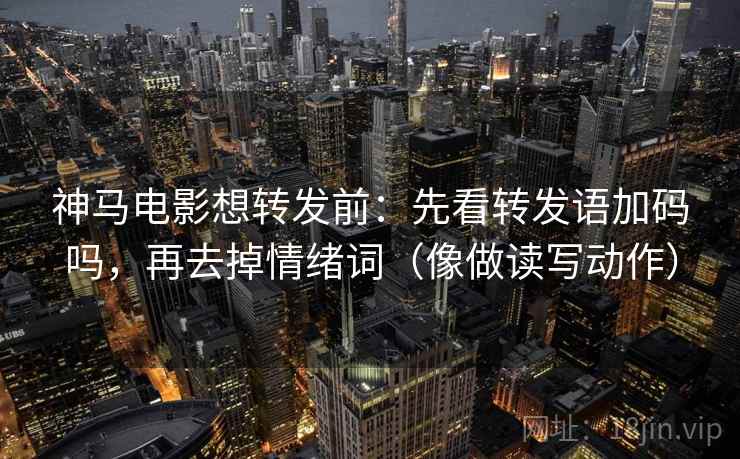 神马电影想转发前：先看转发语加码吗，再去掉情绪词（像做读写动作）