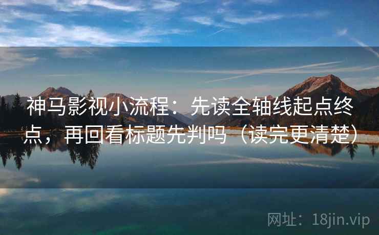 神马影视小流程：先读全轴线起点终点，再回看标题先判吗（读完更清楚）
