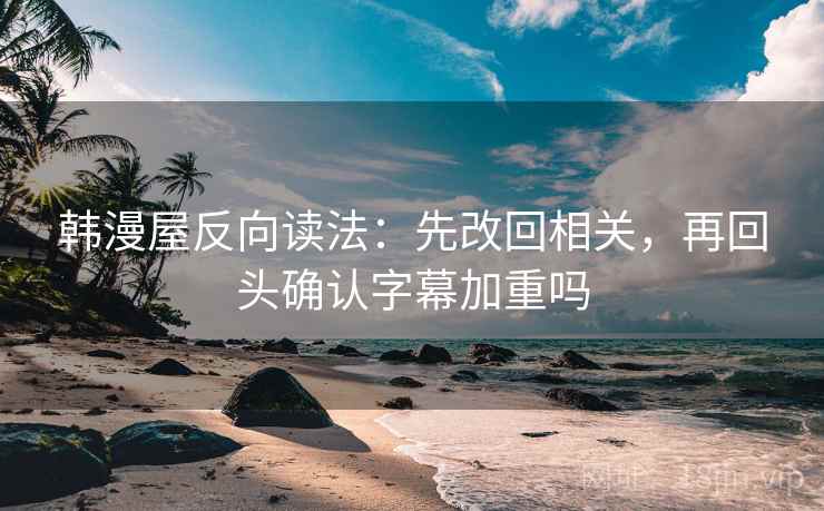 韩漫屋反向读法：先改回相关，再回头确认字幕加重吗