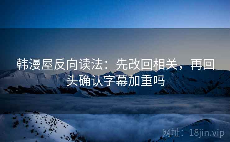 韩漫屋反向读法：先改回相关，再回头确认字幕加重吗