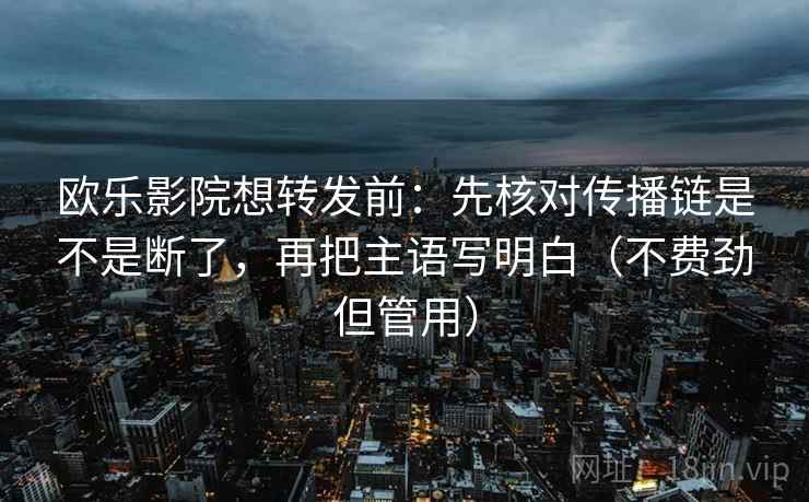 欧乐影院想转发前：先核对传播链是不是断了，再把主语写明白（不费劲但管用）