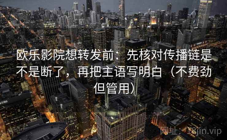 欧乐影院想转发前：先核对传播链是不是断了，再把主语写明白（不费劲但管用）