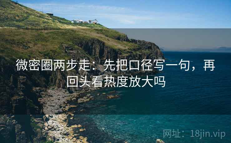 微密圈两步走：先把口径写一句，再回头看热度放大吗